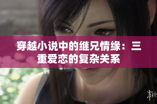 穿越小说中的继兄情缘：三重爱恋的复杂关系