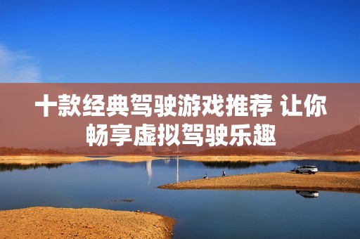 十款经典驾驶游戏推荐 让你畅享虚拟驾驶乐趣