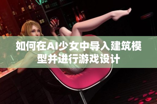 如何在AI少女中导入建筑模型并进行游戏设计