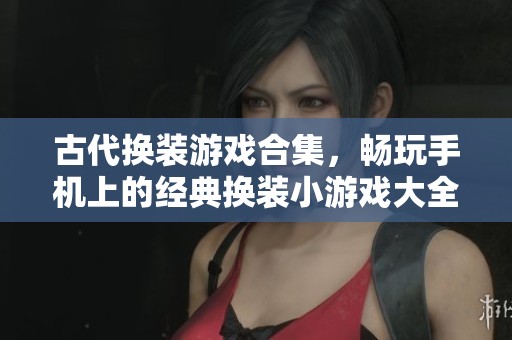 古代换装游戏合集，畅玩手机上的经典换装小游戏大全