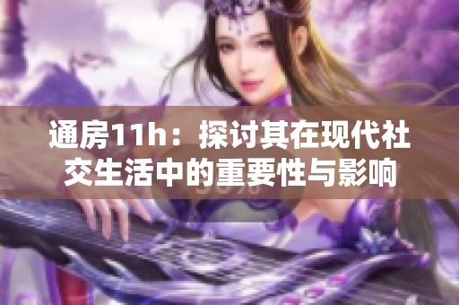 通房11h：探讨其在现代社交生活中的重要性与影响