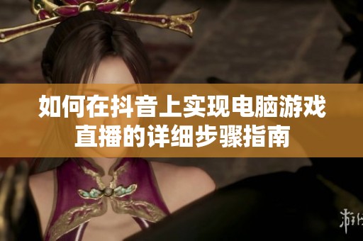 如何在抖音上实现电脑游戏直播的详细步骤指南