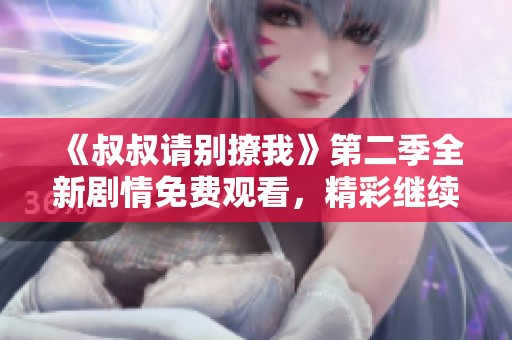 《叔叔请别撩我》第二季全新剧情免费观看，精彩继续上演