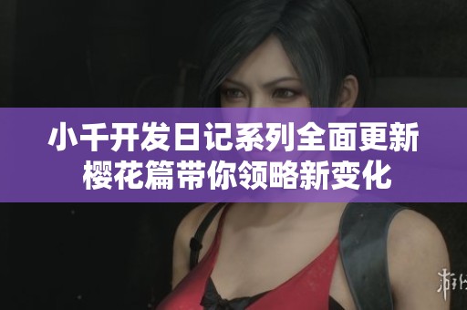 小千开发日记系列全面更新 樱花篇带你领略新变化