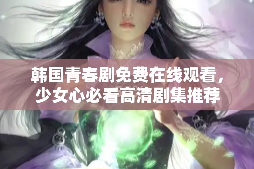 韩国青春剧免费在线观看，少女心必看高清剧集推荐