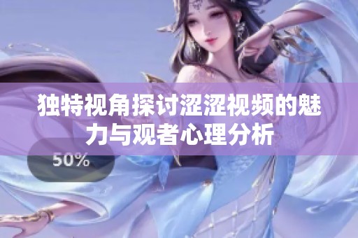 独特视角探讨涩涩视频的魅力与观者心理分析