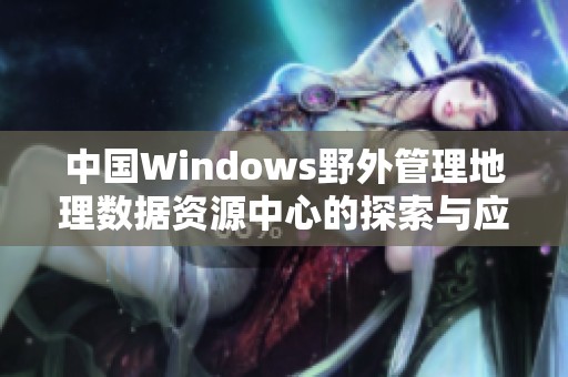 中国Windows野外管理地理数据资源中心的探索与应用