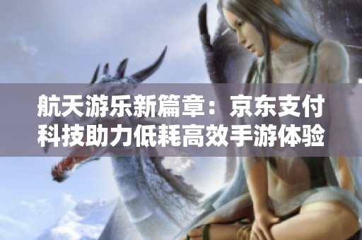 航天游乐新篇章：京东支付科技助力低耗高效手游体验