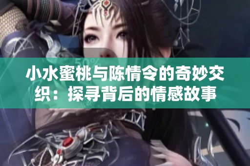 小水蜜桃与陈情令的奇妙交织：探寻背后的情感故事