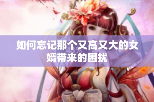 如何忘记那个又高又大的女婿带来的困扰