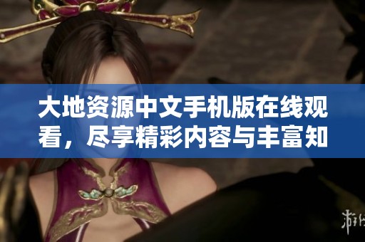 大地资源中文手机版在线观看，尽享精彩内容与丰富知识