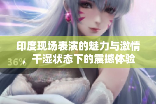 印度现场表演的魅力与激情，干湿状态下的震撼体验
