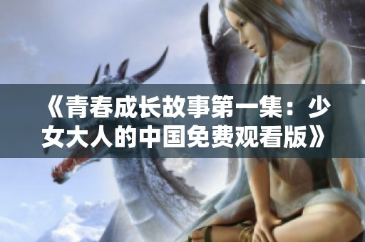 《青春成长故事第一集：少女大人的中国免费观看版》