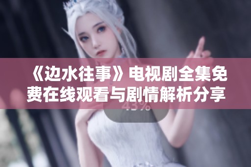 《边水往事》电视剧全集免费在线观看与剧情解析分享