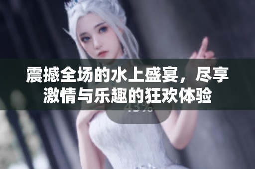 震撼全场的水上盛宴，尽享激情与乐趣的狂欢体验