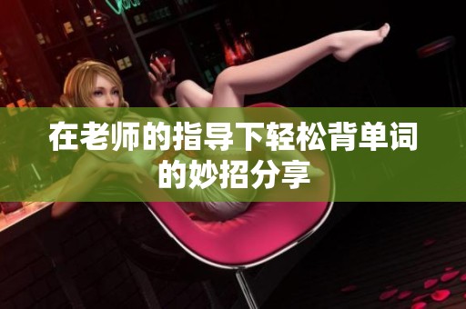 在老师的指导下轻松背单词的妙招分享