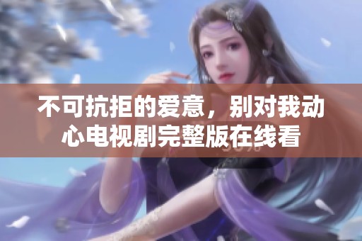 不可抗拒的爱意，别对我动心电视剧完整版在线看