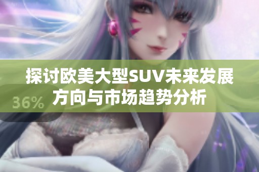 探讨欧美大型SUV未来发展方向与市场趋势分析