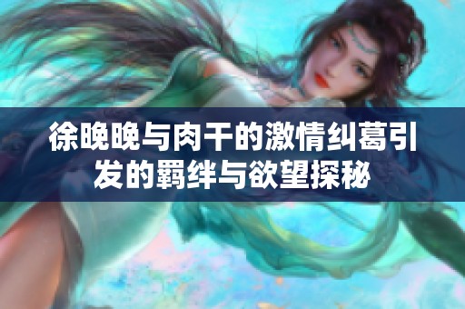 徐晚晚与肉干的激情纠葛引发的羁绊与欲望探秘