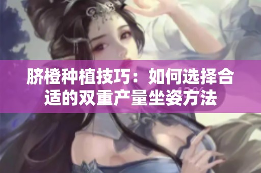 脐橙种植技巧：如何选择合适的双重产量坐姿方法
