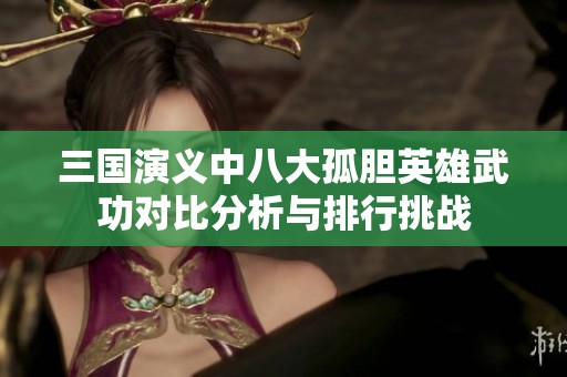 三国演义中八大孤胆英雄武功对比分析与排行挑战