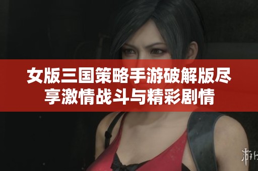 女版三国策略手游破解版尽享激情战斗与精彩剧情