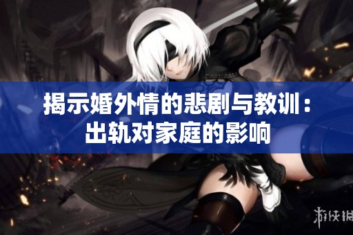揭示婚外情的悲剧与教训：出轨对家庭的影响