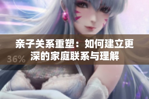 亲子关系重塑：如何建立更深的家庭联系与理解