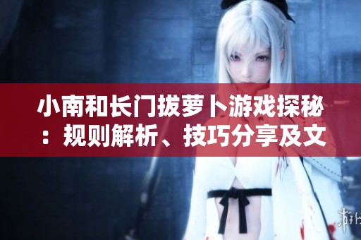 小南和长门拔萝卜游戏探秘：规则解析、技巧分享及文化内涵