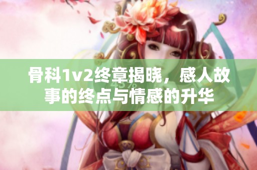 骨科1v2终章揭晓，感人故事的终点与情感的升华