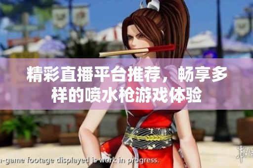 精彩直播平台推荐，畅享多样的喷水枪游戏体验