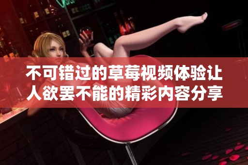 不可错过的草莓视频体验让人欲罢不能的精彩内容分享
