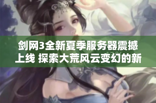 剑网3全新夏季服务器震撼上线 探索大荒风云变幻的新篇章