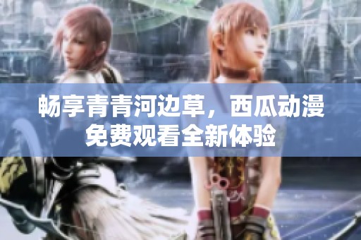 畅享青青河边草，西瓜动漫免费观看全新体验