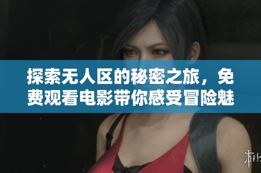 探索无人区的秘密之旅，免费观看电影带你感受冒险魅力