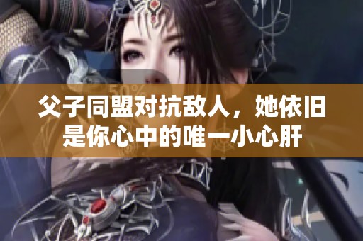 父子同盟对抗敌人，她依旧是你心中的唯一小心肝