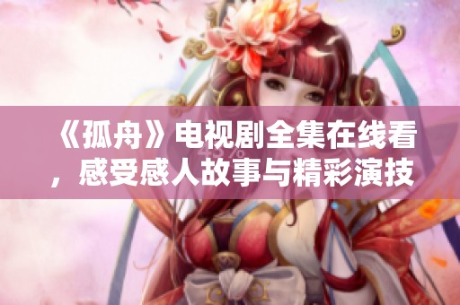 《孤舟》电视剧全集在线看，感受感人故事与精彩演技