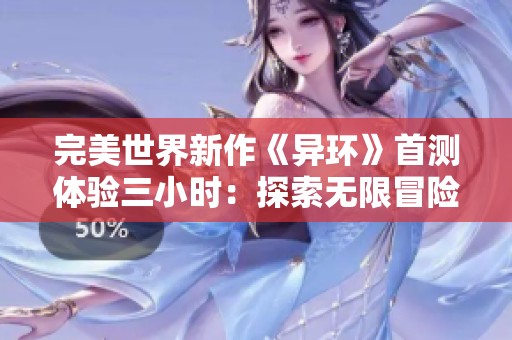 完美世界新作《异环》首测体验三小时：探索无限冒险的魅力与可能性