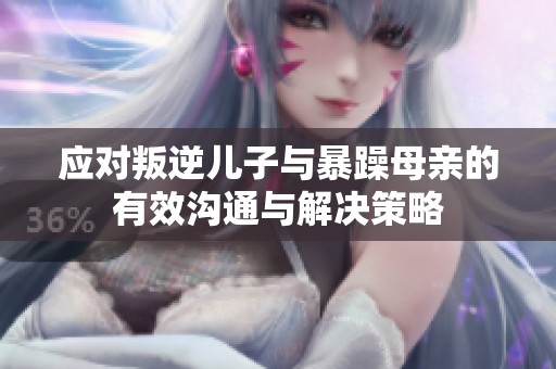 应对叛逆儿子与暴躁母亲的有效沟通与解决策略
