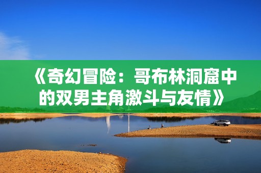 《奇幻冒险：哥布林洞窟中的双男主角激斗与友情》