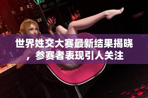 世界姓交大赛最新结果揭晓，参赛者表现引人关注