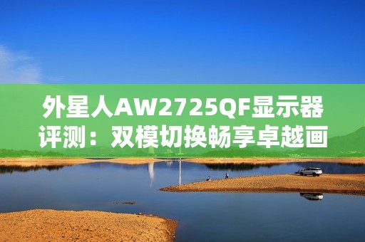 外星人AW2725QF显示器评测：双模切换畅享卓越画质与速度