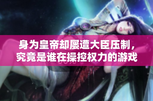 身为皇帝却屡遭大臣压制，究竟是谁在操控权力的游戏