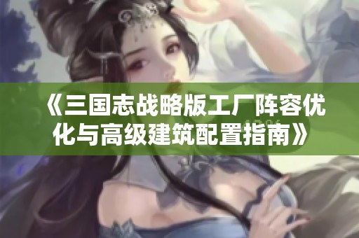 《三国志战略版工厂阵容优化与高级建筑配置指南》