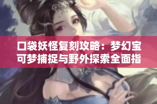 口袋妖怪复刻攻略：梦幻宝可梦捕捉与野外探索全面指南