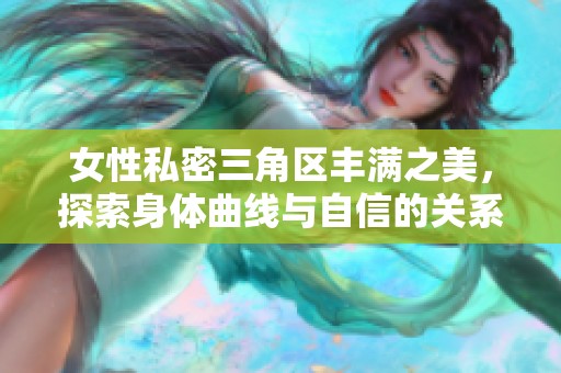 女性私密三角区丰满之美，探索身体曲线与自信的关系