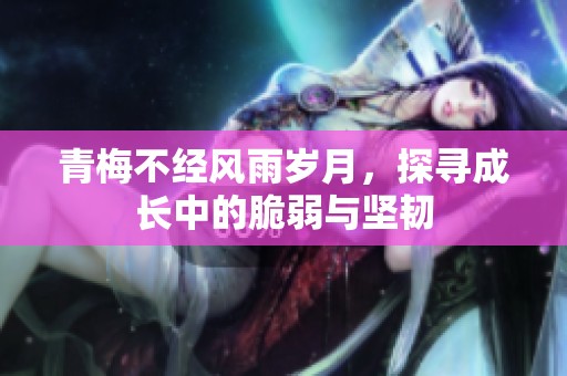 青梅不经风雨岁月，探寻成长中的脆弱与坚韧