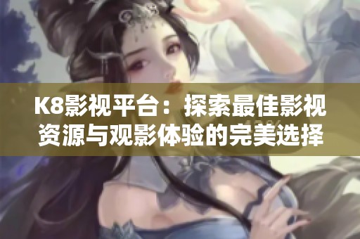 K8影视平台：探索最佳影视资源与观影体验的完美选择