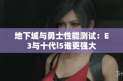 地下城与勇士性能测试：E3与十代i5谁更强大