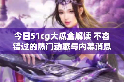 今日51cg大瓜全解读 不容错过的热门动态与内幕消息